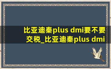 比亚迪秦plus dmi要不要交税_比亚迪秦plus dmi要不要交购置税